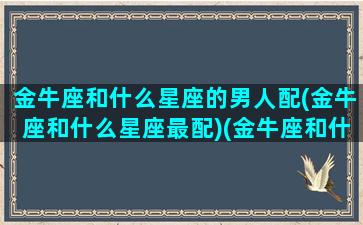 金牛座和什么星座的男人配(金牛座和什么星座最配)(金牛座和什么星座最配做夫妻男)