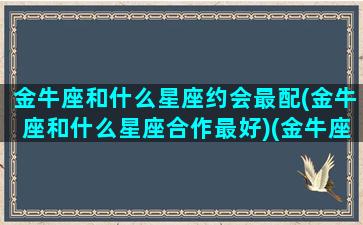 金牛座和什么星座约会最配(金牛座和什么星座合作最好)(金牛座和什么星座谈恋爱最合适)