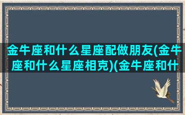 金牛座和什么星座配做朋友(金牛座和什么星座相克)(金牛座和什么星座搭)