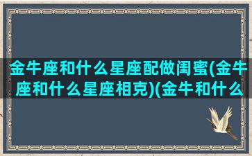 金牛座和什么星座配做闺蜜(金牛座和什么星座相克)(金牛和什么星座闺蜜配对指数)