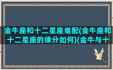 金牛座和十二星座谁配(金牛座和十二星座的缘分如何)(金牛与十二星座)