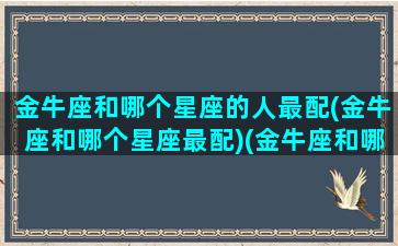 金牛座和哪个星座的人最配(金牛座和哪个星座最配)(金牛座和哪个星座很配)