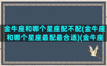 金牛座和哪个星座配不配(金牛座和哪个星座最配最合适)(金牛座和哪个星座比较搭配)