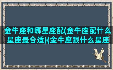 金牛座和哪星座配(金牛座配什么星座最合适)(金牛座跟什么星座般配)