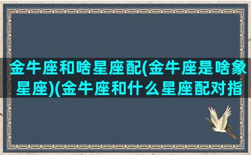 金牛座和啥星座配(金牛座是啥象星座)(金牛座和什么星座配对指数是多少)