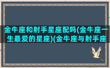 金牛座和射手星座配吗(金牛座一生最爱的星座)(金牛座与射手座相配吗)