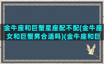 金牛座和巨蟹星座配不配(金牛座女和巨蟹男合适吗)(金牛座和巨蟹座在一起配吗)