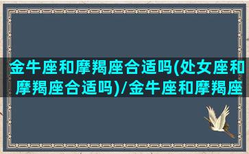 金牛座和摩羯座合适吗(处女座和摩羯座合适吗)/金牛座和摩羯座合适吗(处女座和摩羯座合适吗)-我的网站