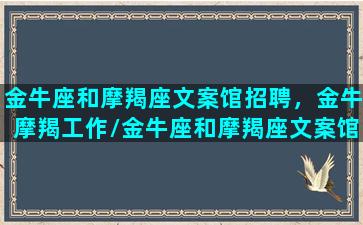 金牛座和摩羯座文案馆招聘，金牛摩羯工作/金牛座和摩羯座文案馆招聘，金牛摩羯工作-我的网站