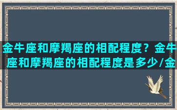 金牛座和摩羯座的相配程度？金牛座和摩羯座的相配程度是多少/金牛座和摩羯座的相配程度？金牛座和摩羯座的相配程度是多少-我的网站