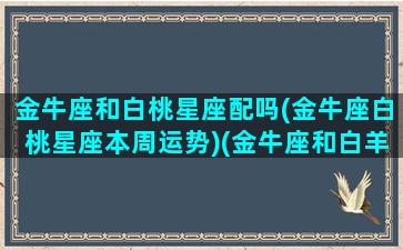 金牛座和白桃星座配吗(金牛座白桃星座本周运势)(金牛座和白羊星座配吗)