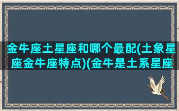 金牛座土星座和哪个最配(土象星座金牛座特点)(金牛是土系星座)