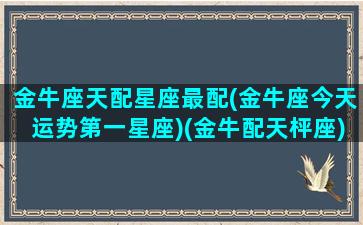 金牛座天配星座最配(金牛座今天运势第一星座)(金牛配天枰座)