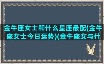 金牛座女士和什么星座最配(金牛座女士今日运势)(金牛座女与什么星座最配对)