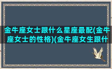 金牛座女士跟什么星座最配(金牛座女士的性格)(金牛座女生跟什么星座的人最配)