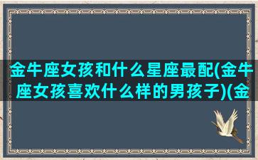 金牛座女孩和什么星座最配(金牛座女孩喜欢什么样的男孩子)(金牛女生跟什么星座最配)