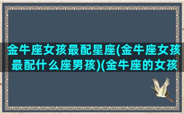 金牛座女孩最配星座(金牛座女孩最配什么座男孩)(金牛座的女孩和什么星座配对)