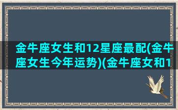 金牛座女生和12星座最配(金牛座女生今年运势)(金牛座女和12星座男的关系表)