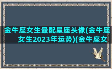 金牛座女生最配星座头像(金牛座女生2023年运势)(金牛座女生最搭配的星座)