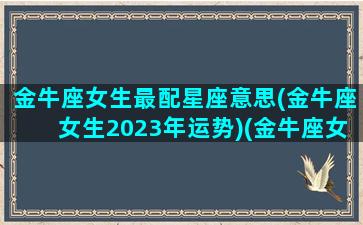 金牛座女生最配星座意思(金牛座女生2023年运势)(金牛座女最配的星座)