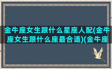 金牛座女生跟什么星座人配(金牛座女生跟什么座最合适)(金牛座女的跟什么星座最配)