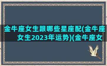 金牛座女生跟哪些星座配(金牛座女生2023年运势)(金牛座女跟哪个星座最配对)