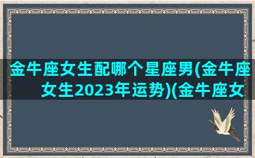 金牛座女生配哪个星座男(金牛座女生2023年运势)(金牛座女最般配的星座)