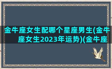 金牛座女生配哪个星座男生(金牛座女生2023年运势)(金牛座女配什么座最合适)