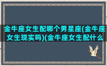 金牛座女生配哪个男星座(金牛座女生现实吗)(金牛座女生配什么座的男生)