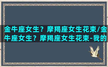 金牛座女生？摩羯座女生花束/金牛座女生？摩羯座女生花束-我的网站