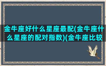 金牛座好什么星座最配(金牛座什么星座的配对指数)(金牛座比较配的星座)