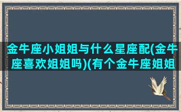 金牛座小姐姐与什么星座配(金牛座喜欢姐姐吗)(有个金牛座姐姐是什么感受)