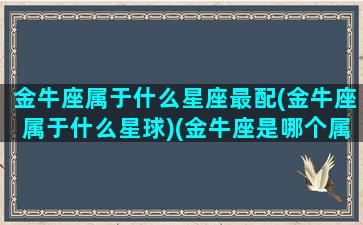 金牛座属于什么星座最配(金牛座属于什么星球)(金牛座是哪个属性)