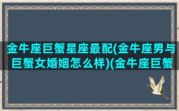 金牛座巨蟹星座最配(金牛座男与巨蟹女婚姻怎么样)(金牛座巨蟹座配不配)