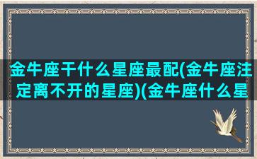 金牛座干什么星座最配(金牛座注定离不开的星座)(金牛座什么星座最配对)