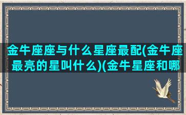 金牛座座与什么星座最配(金牛座最亮的星叫什么)(金牛星座和哪个星座最配)