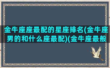 金牛座座最配的星座排名(金牛座男的和什么座最配)(金牛座最般配的星座)