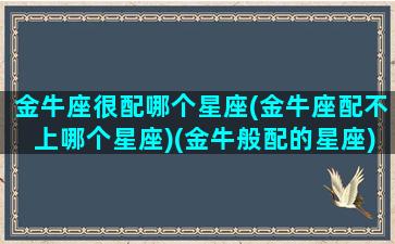 金牛座很配哪个星座(金牛座配不上哪个星座)(金牛般配的星座)