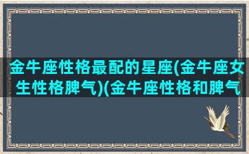 金牛座性格最配的星座(金牛座女生性格脾气)(金牛座性格和脾气)