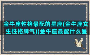 金牛座性格最配的星座(金牛座女生性格脾气)(金牛座最配什么星座女生)