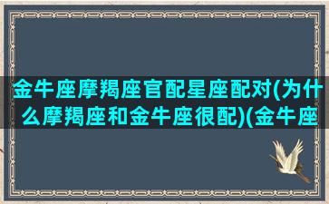 金牛座摩羯座官配星座配对(为什么摩羯座和金牛座很配)(金牛座和摩羯座的匹配值)