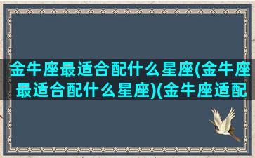 金牛座最适合配什么星座(金牛座最适合配什么星座)(金牛座适配的星座)