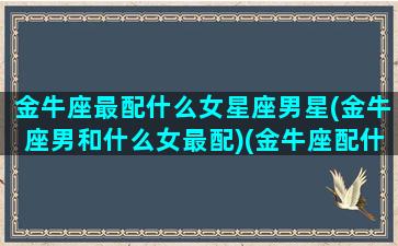 金牛座最配什么女星座男星(金牛座男和什么女最配)(金牛座配什么星座的男生最好)