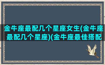 金牛座最配几个星座女生(金牛座最配几个星座)(金牛座最佳搭配星座)
