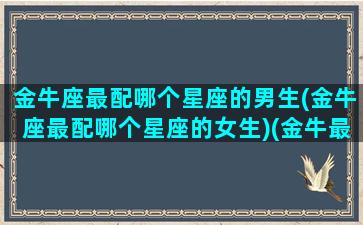 金牛座最配哪个星座的男生(金牛座最配哪个星座的女生)(金牛最配什么星座男)