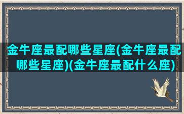 金牛座最配哪些星座(金牛座最配哪些星座)(金牛座最配什么座)