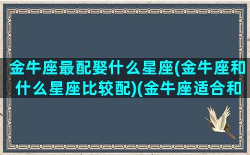 金牛座最配娶什么星座(金牛座和什么星座比较配)(金牛座适合和哪个星座结婚)