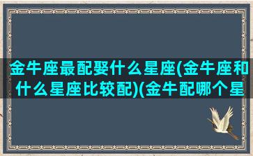 金牛座最配娶什么星座(金牛座和什么星座比较配)(金牛配哪个星座)