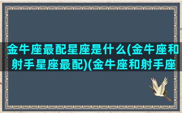 金牛座最配星座是什么(金牛座和射手星座最配)(金牛座和射手座绝配吗)