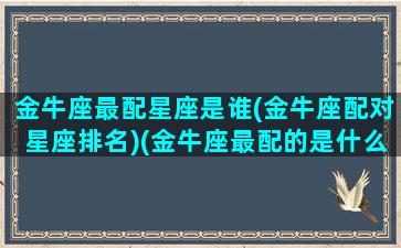 金牛座最配星座是谁(金牛座配对星座排名)(金牛座最配的是什么星座)